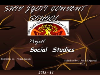 SHIV JYOTI CONVENTSHIV JYOTI CONVENT
SCHOOLSCHOOL
ProjectProject
Social StudiesSocial Studies
2013 - 14
Submitted to :- Prince ma’am
Submitted by :- Anshul Agrawal
IX-A
 