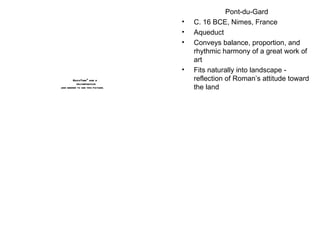 Pont-du-Gard C. 16 BCE, Nimes, France Aqueduct Conveys balance, proportion, and rhythmic harmony of a great work of art Fits naturally into landscape - reflection of Roman’s attitude toward the land 