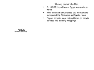 Mummy portrait of a Man C. 160 CE, from Fayum, Egypt, encaustic on wood After the death of Cleopatra VII, the Romans succeeded the Ptolemies as Egypt’s rulers Fayum portraits were painted faces on panels inserted into mummy wrappings 