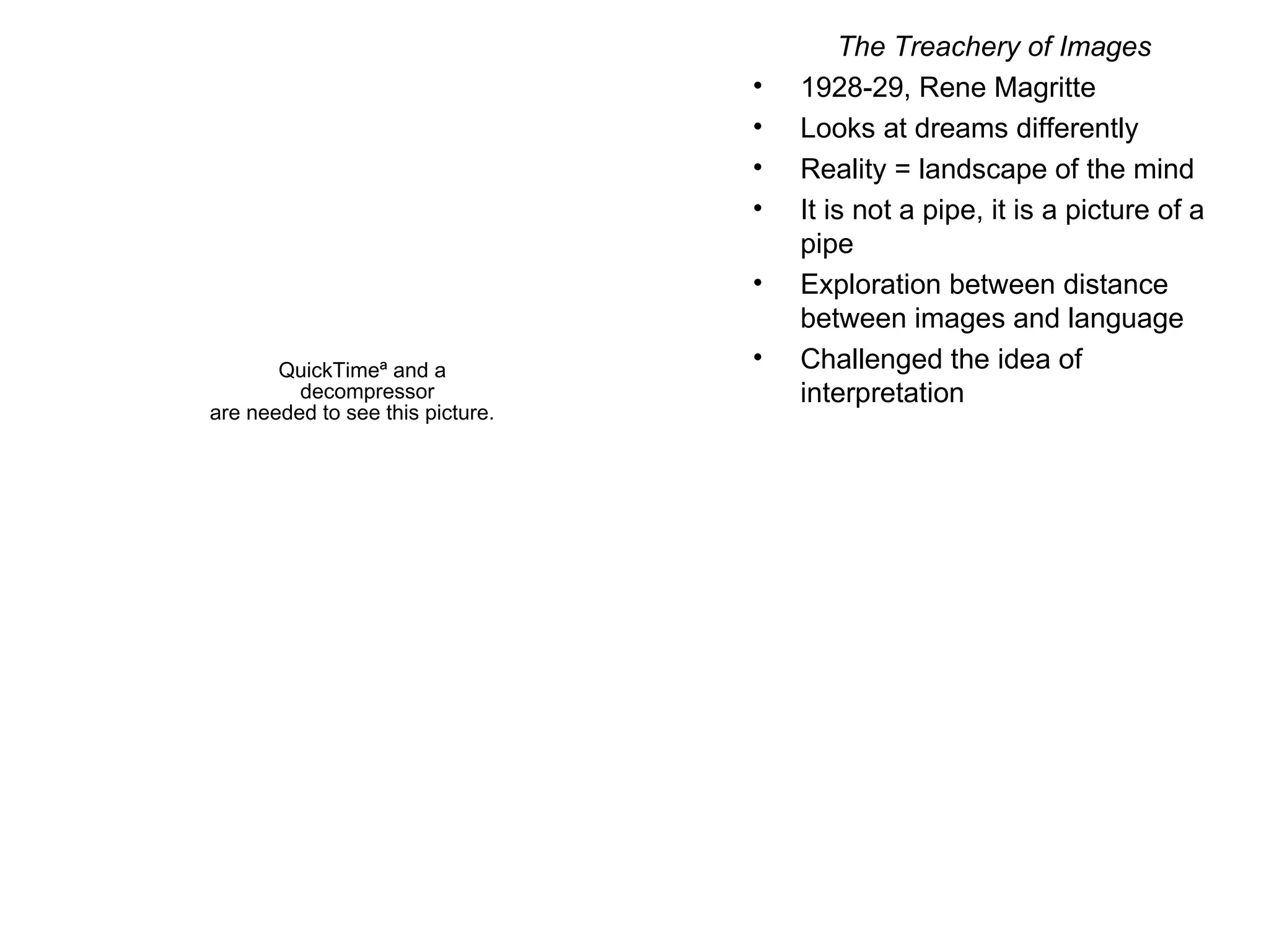 The Treachery of Images 1928-29, Rene Magritte Looks at dreams differently Reality = landscape of the mind It is not a pipe, it is a picture of a pipe Exploration between distance between images and language Challenged the idea of interpretation 