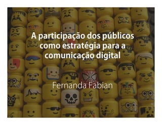 A participação dos públicos
como estratégia para a
comunicação digital

Fernanda Fabian

 