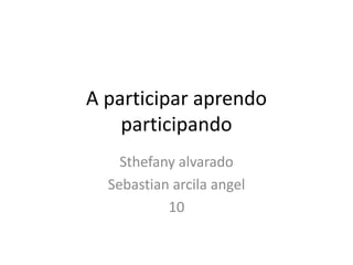 A participar aprendo
    participando
    Sthefany alvarado
  Sebastian arcila angel
           10
 