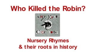 Who Killed the Robin?
Nursery Rhymes
& their roots in history
 