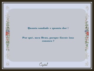 Quanta saudade e quanta dor !
Por quê, meu Deus, porque fizeste isso
conosco ?
 