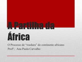 A Partilha da África O Processo de “roedura” do continente africano Profª.:  Ana Paula Carvalho 