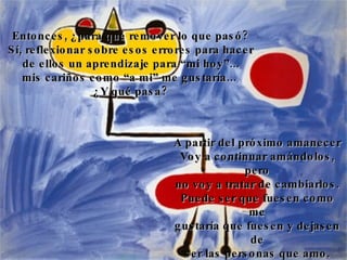 Entonces, ¿para qué remover lo que pasó? Sí, reflexionar sobre esos errores para hacer de ellos un aprendizaje para “mi hoy”... mis cariños como “a mi” me gustaría...  ¿Y qué pasa? A partir del próximo amanecer Voy a continuar amándolos, pero no voy a tratar de cambiarlos.  Puede ser que fuesen como me gustaría que fuesen y dejasen de ser las personas que amo. 