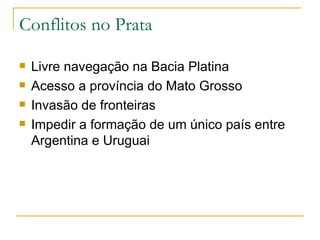 Conflitos no Prata Livre navegação na Bacia Platina Acesso a província do Mato Grosso Invasão de fronteiras Impedir a formação de um único país entre Argentina e Uruguai 