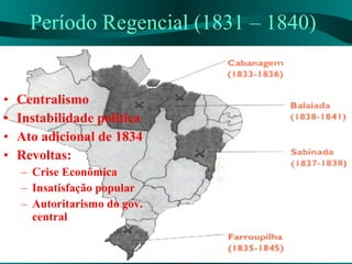 Período Regencial (1831 – 1840) Centralismo Instabilidade política Ato adicional de 1834 Revoltas: Crise Econômica Insatisfação popular Autoritarismo do gov. central 