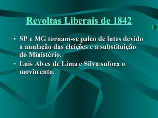 Revoltas Liberais de 1842 SP e MG tornam-se palco de lutas devido a anulação das eleições e a substituição do Ministério. Luis Alves de Lima e Silva sufoca o movimento. 