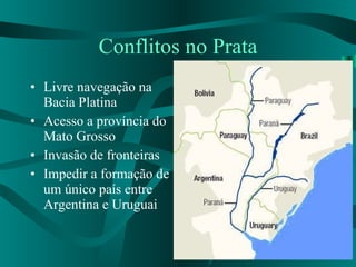Conflitos no Prata Livre navegação na Bacia Platina Acesso a província do Mato Grosso Invasão de fronteiras Impedir a formação de um único país entre Argentina e Uruguai 