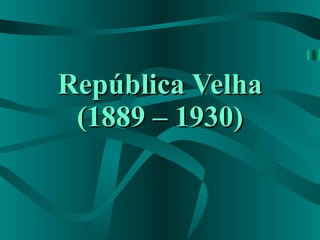 República Velha (1889 – 1930) 