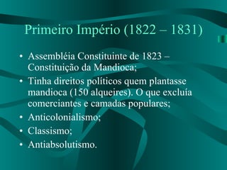 Primeiro Império (1822 – 1831) Assembléia Constituinte de 1823 – Constituição da Mandioca; Tinha direitos políticos quem plantasse mandioca (150 alqueires). O que excluía comerciantes e camadas populares; Anticolonialismo; Classismo; Antiabsolutismo.  