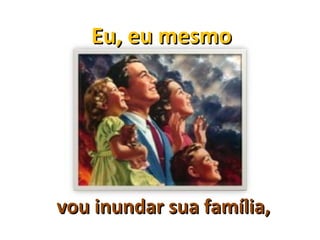 Eu, eu mesmo




vou inundar sua família,
 