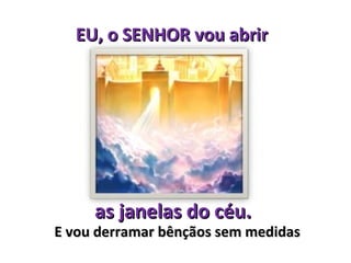 EU, o SENHOR vou abrir




     as janelas do céu.
E vou derramar bênçãos sem medidas
 