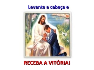Levante a cabeça e




RECEBA A VITÓRIA!
 