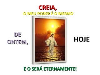 CREIA,
    O MEU PODER É O MESMO



  DE
ONTEM,                      HOJE


    E O SERÁ ETERNAMENTE!
 