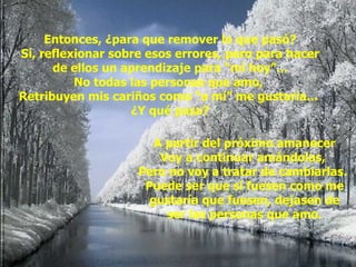 Entonces, ¿para que remover lo que pasó? Sí, reflexionar sobre esos errores, pero para hacer de ellos un aprendizaje para “mi hoy”... No todas las personas que amo,  Retribuyen mis cariños como “a mí” me gustaría...  ¿Y qué pasa? A partir del próximo amanecer Voy a continuar amándolas,  Pero no voy a tratar de cambiarlas.  Puede ser que si fuesen como me gustaría que fuesen, dejasen de ser las personas que amo. 