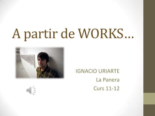 A partir de WORKS…

         IGNACIO URIARTE
                La Panera
               Curs 11-12
 