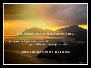 Para começar, não vou mais olhar para trás.  O que passou é passado, se errei,  agora não vou conseguir corrigir. Então, para que remoer o que passou? 
