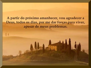 A partir do próximo amanhecer, vou agradecer a Deus, todos os dias, por me dar forças para viver, apesar de meus problemas. 