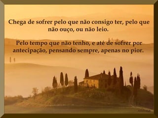 Chega de sofrer pelo que não consigo ter, pelo que não ouço, ou não leio.   Pelo tempo que não tenho, e até de sofrer por antecipação, pensando sempre, apenas no pior.  
