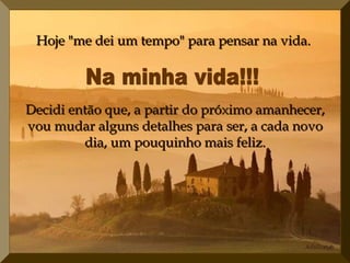 Hoje "me dei um tempo" para pensar na vida.  Na minha vida!!!  Decidi então que,   a partir do próximo amanhecer, vou mudar alguns detalhes para ser,   a cada novo dia, um pouquinho mais feliz. 