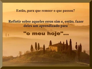 Então, para que remoer o que passou?  Refletir sobre aqueles erros sim e, então, fazer deles um aprendizado para   "o meu hoje"...  