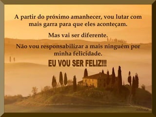A partir do próximo amanhecer, vou lutar com mais garra para que eles aconteçam. EU VOU SER FELIZ!!!  Mas vai ser diferente. Não vou responsabilizar a mais ninguém por minha felicidade. 