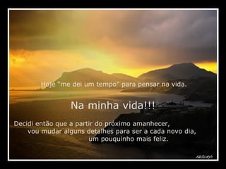 Hoje “me dei um tempo” para pensar na vida. Na minha vida!!! Decidi então que a partir do próximo amanhecer,  vou mudar alguns detalhes para ser a cada novo dia,  um pouquinho mais feliz. 
