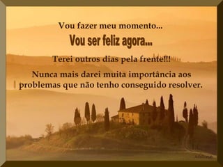 Vou fazer meu momento...
Terei outros dias pela frente!!!
Nunca mais darei muita importância aos
problemas que não tenho conseguido resolver.
 