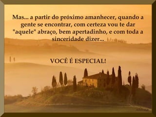 Mas... a partir do próximo amanhecer, quando a
gente se encontrar, com certeza vou te dar
"aquele" abraço, bem apertadinho, e com toda a
sinceridade dizer...
VOCÊ É ESPECIAL!
 