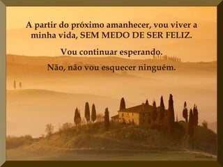 A partir do próximo amanhecer, vou viver a
 minha vida, SEM MEDO DE SER FELIZ.
        Vou continuar esperando.
     Não, não vou esquecer ninguém.
 