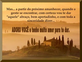 Mas... a partir do próximo amanhecer, quando a
   gente se encontrar, com certeza vou te dar
"aquele" abraço, bem apertadinho, e com toda a
                sinceridade dizer...
 