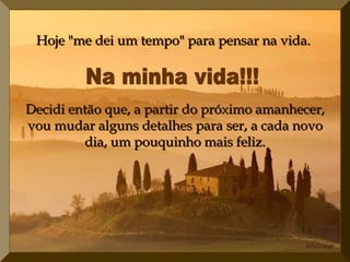 Hoje "me dei um tempo" para pensar na vida.




Decidi então que, a partir do próximo amanhecer,
vou mudar alguns detalhes para ser, a cada novo
         dia, um pouquinho mais feliz.
 