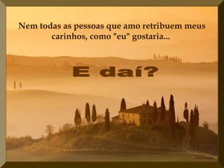 Nem todas as pessoas que amo retribuem meus
       carinhos, como "eu" gostaria...
 