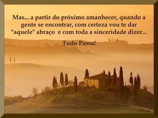 Mas... a partir do próximo amanhecer, quando a
gente se encontrar, com certeza vou te dar
"aquele" abraço e com toda a sinceridade dizer...
Tudo Passa!
 