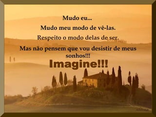 Mudo eu...
Mudo meu modo de vê-las.
Respeito o modo delas de ser.
Mas não pensem que vou desistir de meus
sonhos!!!
 