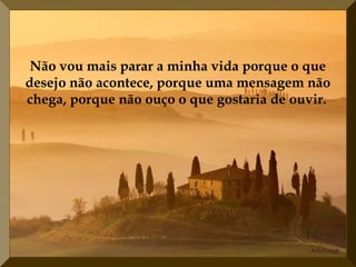Não vou mais parar a minha vida porque o que
desejo não acontece, porque uma mensagem não
chega, porque não ouço o que gostaria de ouvir.
 