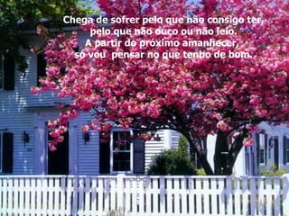 Chega de sofrer pelo que não consigo ter, pelo que não ouço ou não leio. A partir do próximo amanhecer,  só vou  pensar no que tenho de bom. 