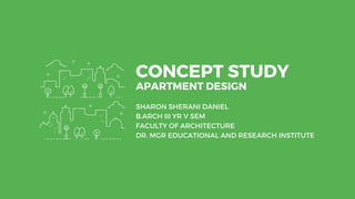 CONCEPT STUDY
APARTMENT DESIGN
SHARON SHERANI DANIEL
B.ARCH III YR V SEM
FACULTY OF ARCHITECTURE
DR. MGR EDUCATIONAL AND RESEARCH INSTITUTE
 