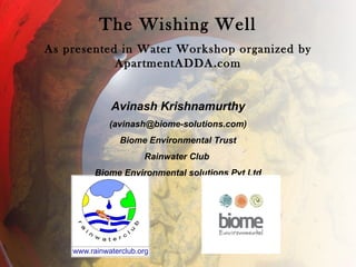 The Wishing Well As presented in Water Workshop organized by ApartmentADDA.com Avinash Krishnamurthy (avinash@biome-solutions.com) Biome Environmental Trust Rainwater Club  Biome Environmental solutions Pvt Ltd 