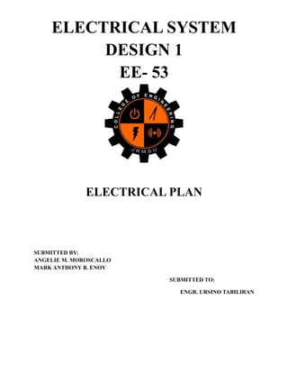 ELECTRICAL SYSTEM
DESIGN 1
EE- 53

ELECTRICAL PLAN

SUBMITTED BY:
ANGELIE M. MOROSCALLO
MARK ANTHONY B. ENOY
SUBMITTED TO:
ENGR. URSINO TABILIRAN

 