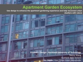 Apartment Garden Ecosystem
       Use design to enhance the apartment gardening experience and help reconnect urban
                                                                     dwellers with nature




                                    Product + Design ‐ Auckland University of Technology
                                                                            Nancy Wang
                                                                          Auckland. New Zealand
Insert also the logos/names of the main institutions involved in the project...
                                                     Key Words: Cities, Urban Green, Households
 