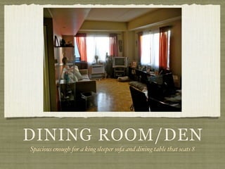 DINING ROOM/DEN
Spacious enough for a king sleeper sofa and dining table that seats 8
 
