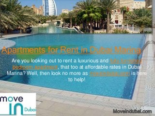 Apartments for Rent in Dubai Marina
  Are you looking out to rent a luxurious and fully furnished
   bedroom apartment, that too at affordable rates in Dubai
 Marina? Well, then look no more as moveindubai.com is here
                           to help!




                                              Moveindubai.com
 
