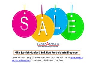 Niho Scottish Garden 3 Bhk Flats For Sale in Indirapuram
Good location ready to move apartment available for sale in niho scottish
garden indirapuram, 3 bedroom, 3 bathrooms, 3rd floor.
 