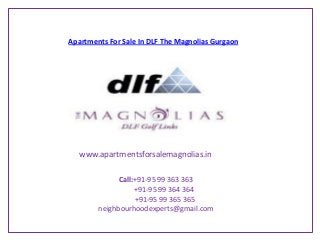 Apartments For Sale In DLF The Magnolias Gurgaon




   www.apartmentsforsalemagnolias.in

              Call:+91-95 99 363 363
                   +91-95 99 364 364
                   +91-95 99 365 365
        neighbourhoodexperts@gmail.com
 