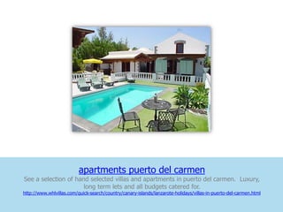 apartments puerto del carmen
See a selection of hand selected villas and apartments in puerto del carmen. Luxury,
                      long term lets and all budgets catered for.
http://www.whlvillas.com/quick-search/country/canary-islands/lanzarote-holidays/villas-in-puerto-del-carmen.html
 