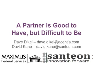 A Partner is Good to
Have, but Difficult to Be
Dave Dikel – dave.dikel@acentia.com
David Kane – david.kane@santeon.com
 