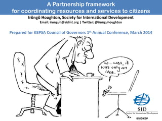 A Partnership framework
for coordinating resources and services to citizens
Irũngũ Houghton, Society for International Development
Email: irunguh@sidint.org | Twitter: @irunguhoughton
Prepared for KEPSA Council of Governors 1st Annual Conference, March 2014
@SIDKDP
 